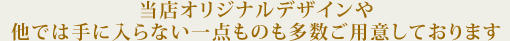 当店オリジナルデザインや 他では手に入らない一点ものも多数ご用意しております