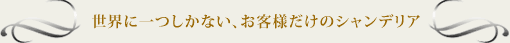 世界に一つしかない、お客様だけのシャンデリア